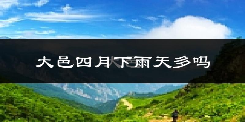大邑四月下雨天多吗?大邑4月份降雨量多少?