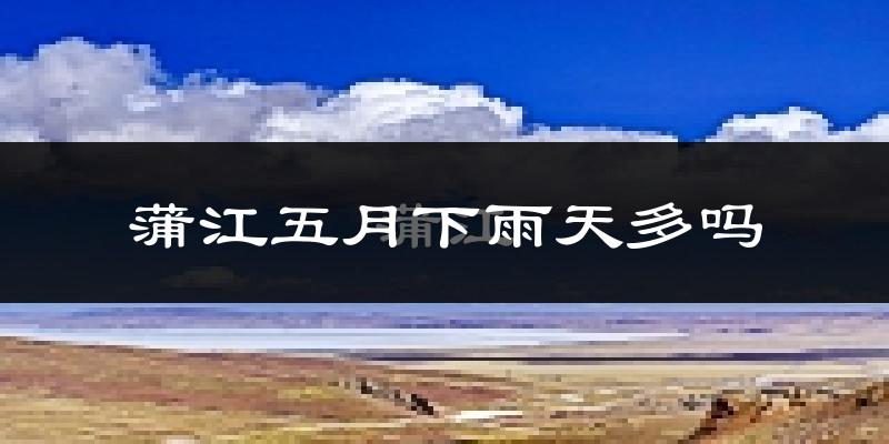 蒲江五月下雨天多吗?蒲江5月份降雨量多少?