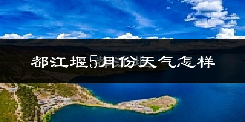 都江堰5月天气如何?很热吗?