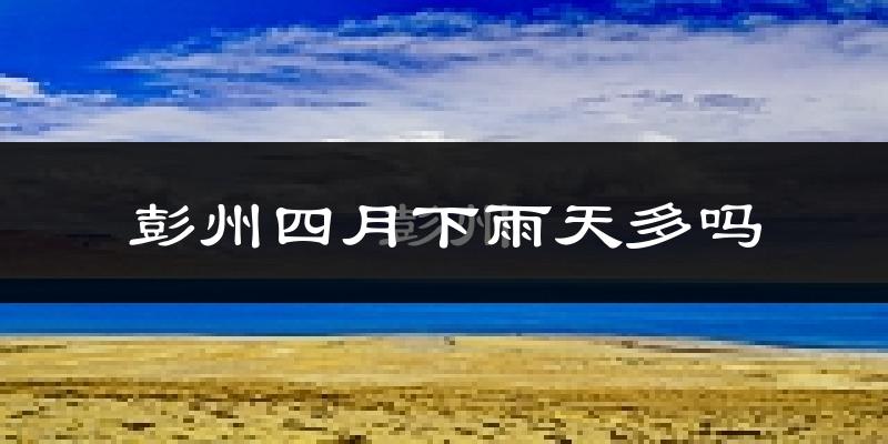 彭州四月下雨天多吗?彭州4月份降雨量多少?