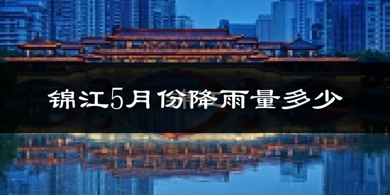 锦江5月份降雨量多少?锦江五月下雨多吗?