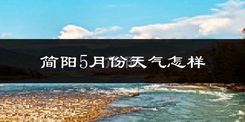 简阳5月份天气如何?很热吗?