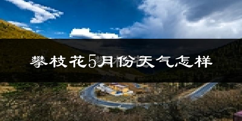 攀枝花5月天气如何?很热吗?
