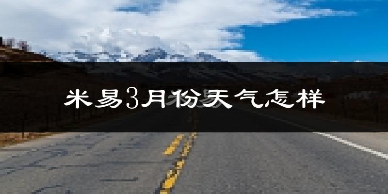 米易县3月份天气如何?冷热情况怎么样?