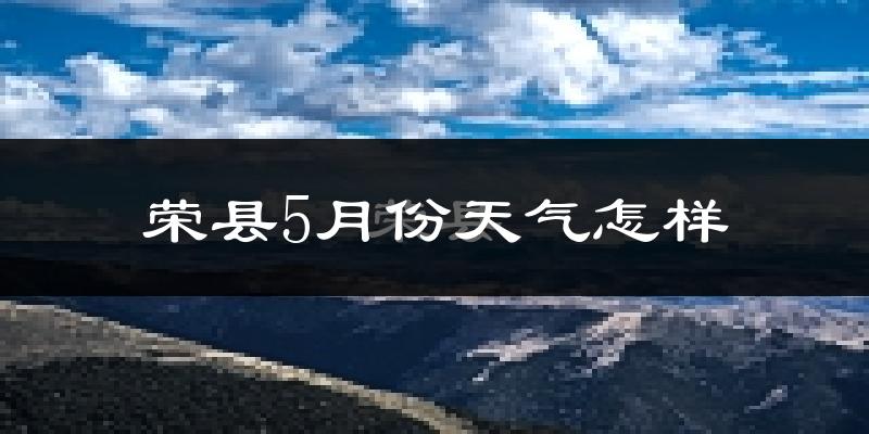 荣县5月天气如何?很热吗?历史数据告诉你真相