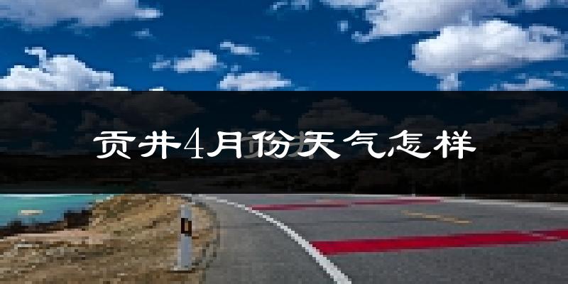 贡井4月份天气怎样?贡井四月冷吗?