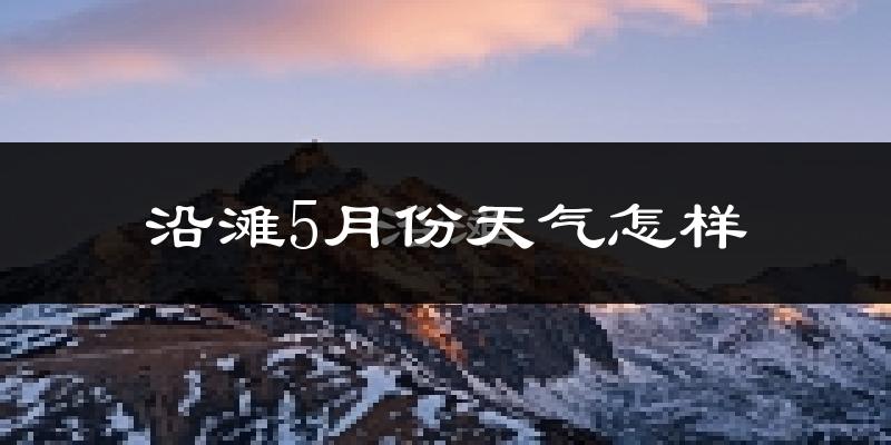 沿滩5月份天气怎样?沿滩五月冷吗?