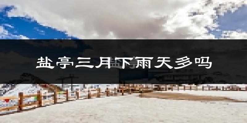 盐亭三月下雨天多吗?盐亭3月份降雨量多少?