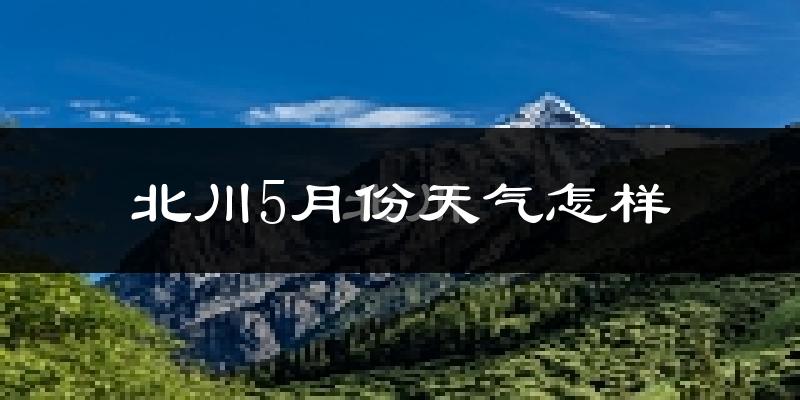 北川羌族自治县5月天气如何?很热吗?
