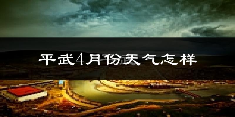 平武县4月份天气如何?冷热情况怎么样?