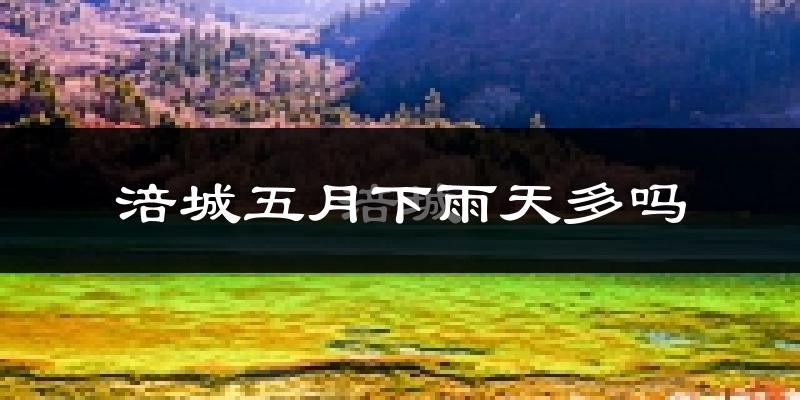 涪城五月下雨天多吗?涪城5月份降雨量多少?