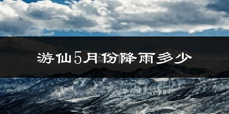 游仙5月份降雨多少?