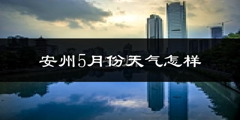 安州5月份天气怎样?安州五月冷不冷?