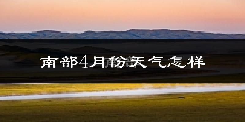 南部县4月份天气如何?气温冷热变化大吗?