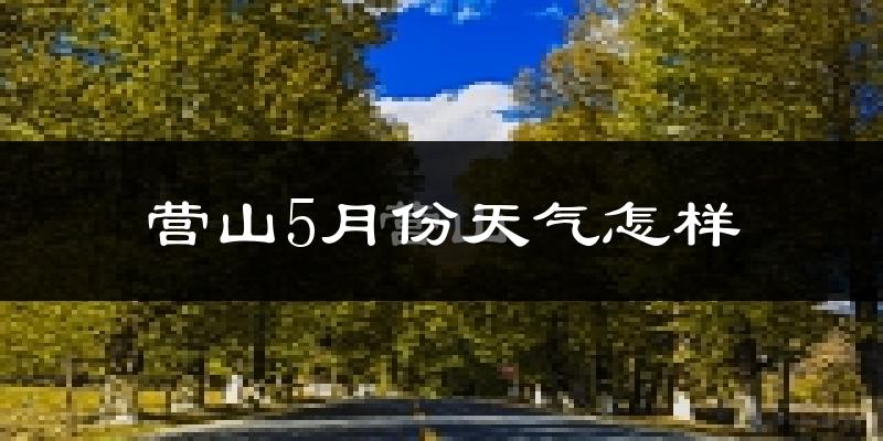 营山县5月份天气如何?很热吗?