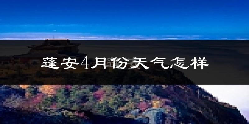 蓬安县4月份天气如何?冷热情况怎么样?