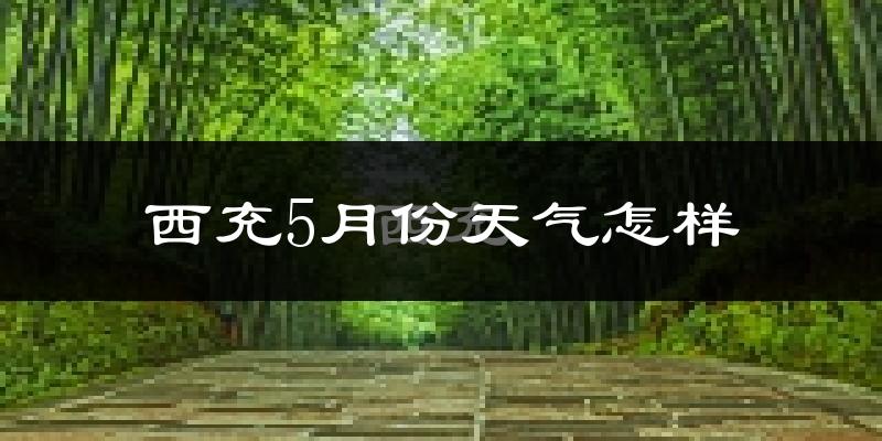 西充县5月份天气如何?很热吗?