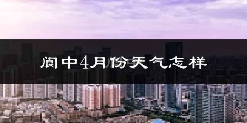 阆中市4月份天气如何?冷热情况分析