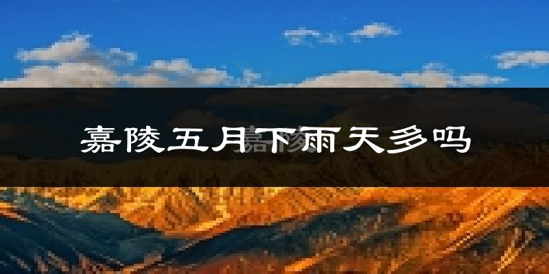 嘉陵五月下雨天多吗?嘉陵5月份降雨量多少?