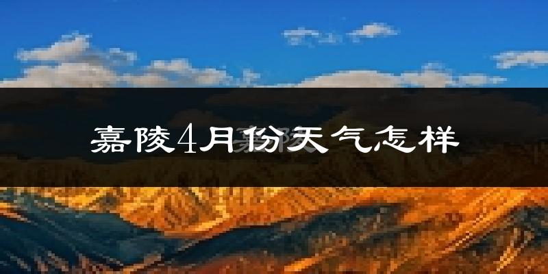 嘉陵4月份天气怎样?嘉陵四月冷不冷?