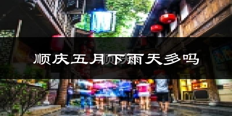 顺庆五月下雨天多吗?顺庆5月份降雨量多少?