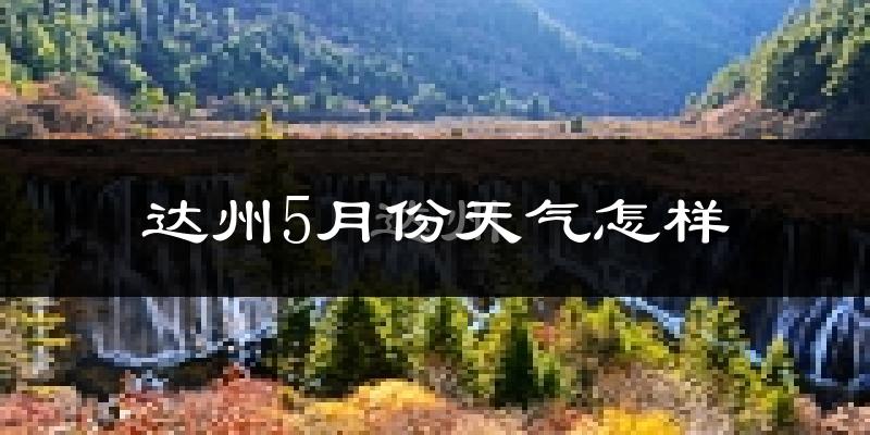 达州5月份天气如何?很热吗?