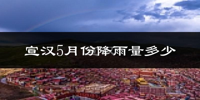 宣汉5月份降雨量多少?宣汉五月下雨多吗?