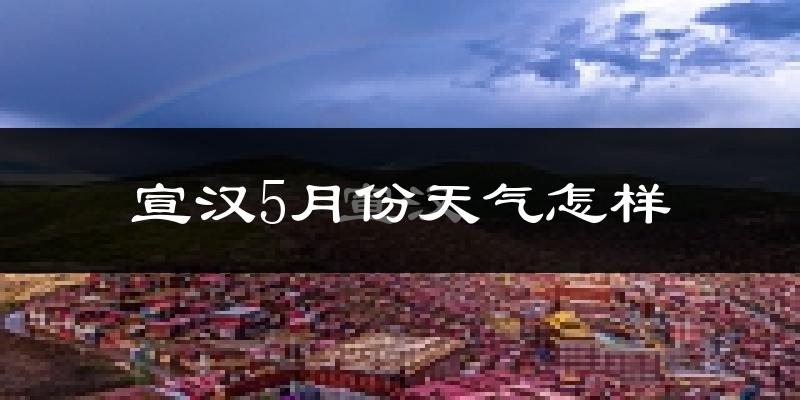 宣汉县5月份天气如何?很热吗?
