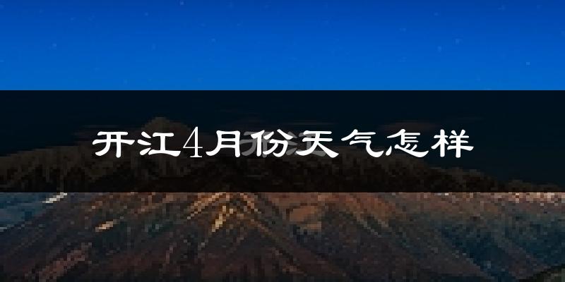 开江县4月份天气如何?冷热情况怎么样?