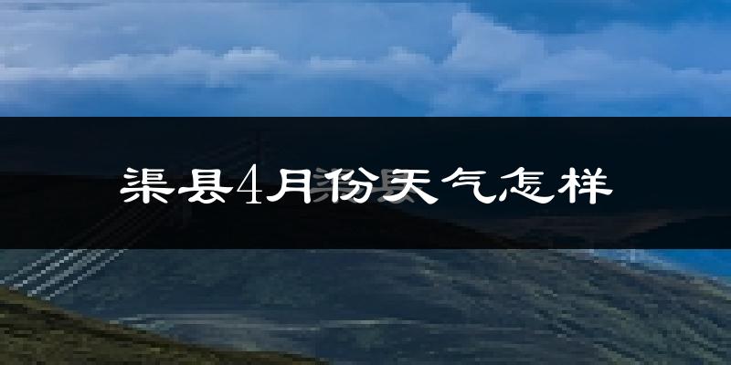 渠县4月份天气如何?冷热情况分析