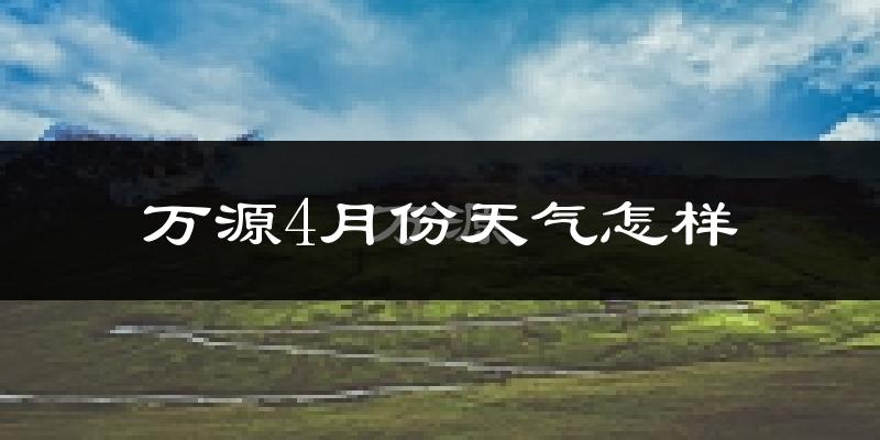 万源市4月份天气如何?冷热情况怎么样?