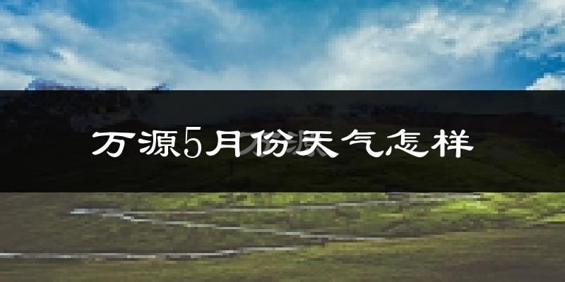 万源市5月份天气如何?很热吗?