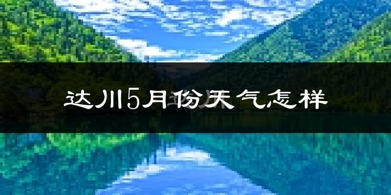 达川5月份天气怎样?达川五月冷不冷?