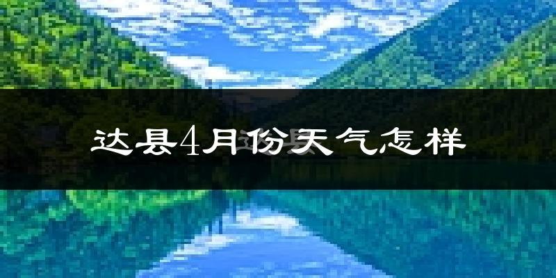 达县4月份天气如何?冷热情况怎么样?