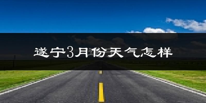 遂宁3月份天气如何?冷热情况怎么样?