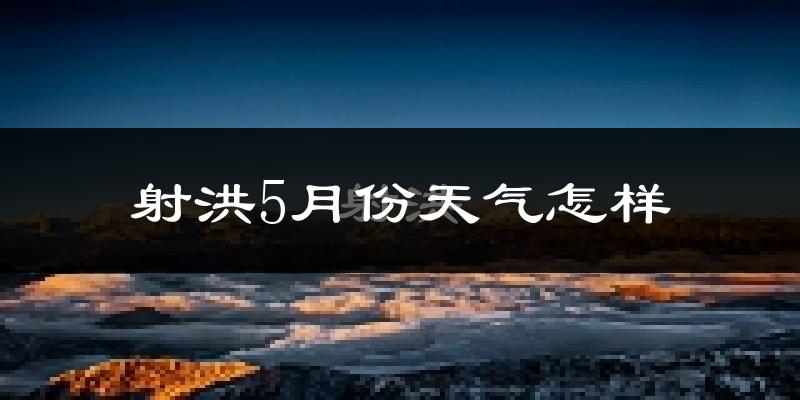 射洪县5月份天气如何?很热吗?
