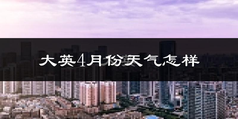 大英县4月份天气如何?冷热情况怎么样?
