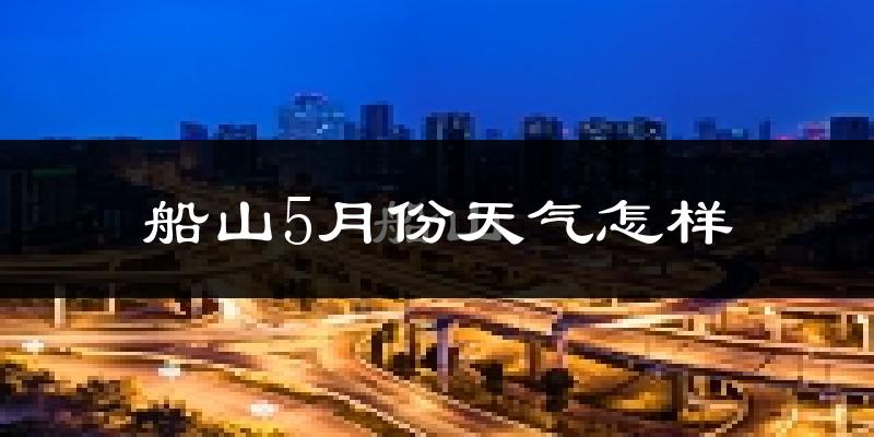 船山5月份天气怎样?船山五月冷吗?
