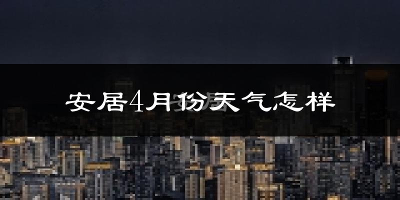 安居4月份天气怎样?安居四月冷吗?