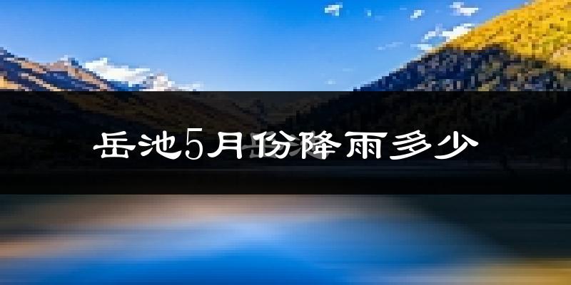 岳池5月份降雨多少?