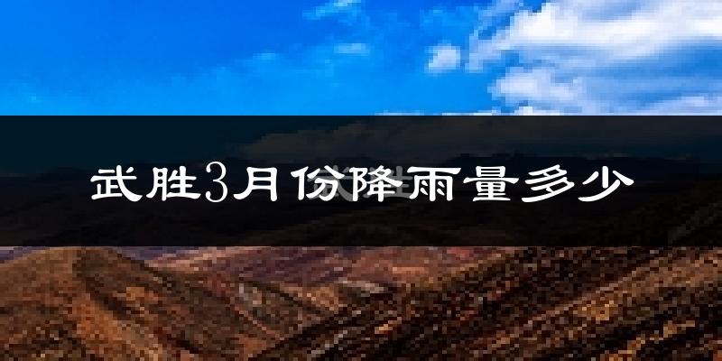 武胜3月份降雨量多少?武胜三月下雨多吗?