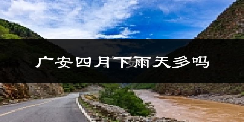 广安四月下雨天多吗?广安4月份降雨量多少?