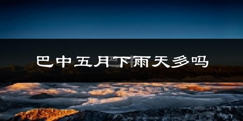 巴中五月下雨天多吗?巴中5月份降雨量多少?