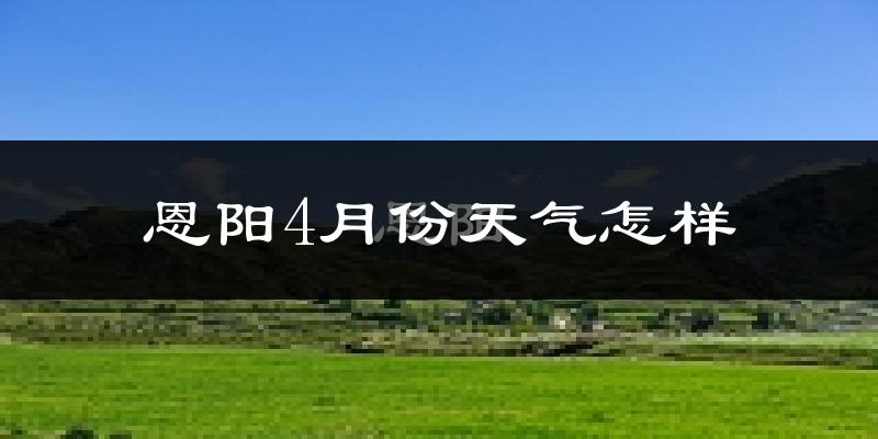 恩阳4月份天气怎样?恩阳四月冷不冷?