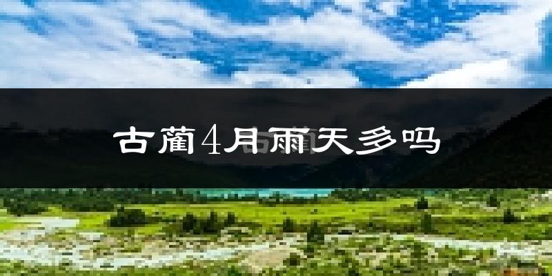 古蔺4月雨天多吗?