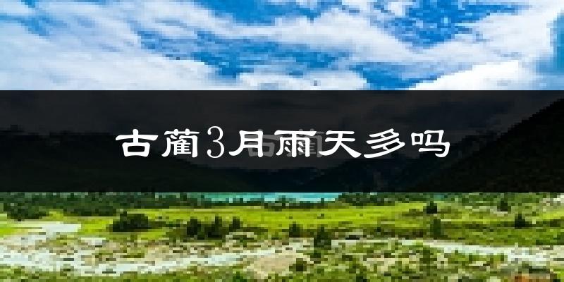 古蔺3月雨天多吗?