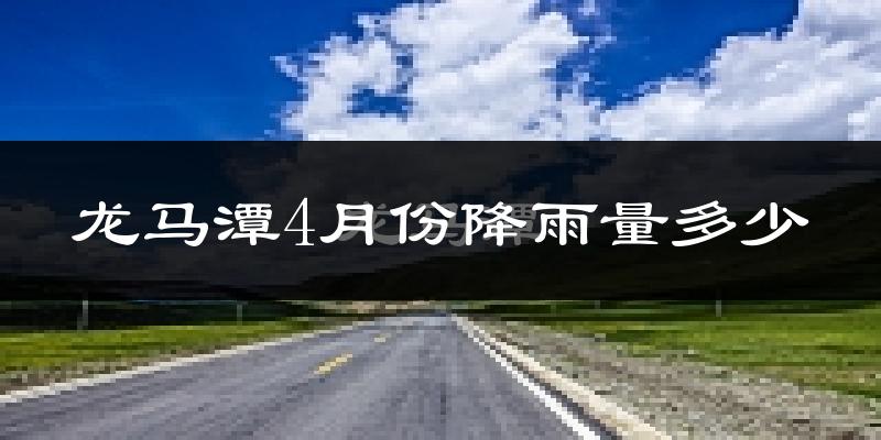 龙马潭4月份降雨量多少?龙马潭四月下雨多吗?