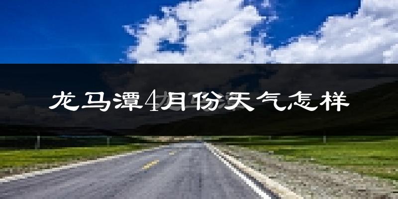 龙马潭4月份天气怎样?龙马潭四月冷吗?