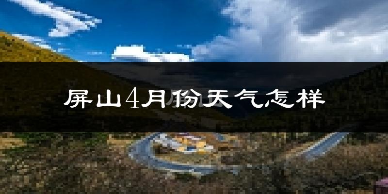 屏山县4月份天气如何?冷热情况怎么样?