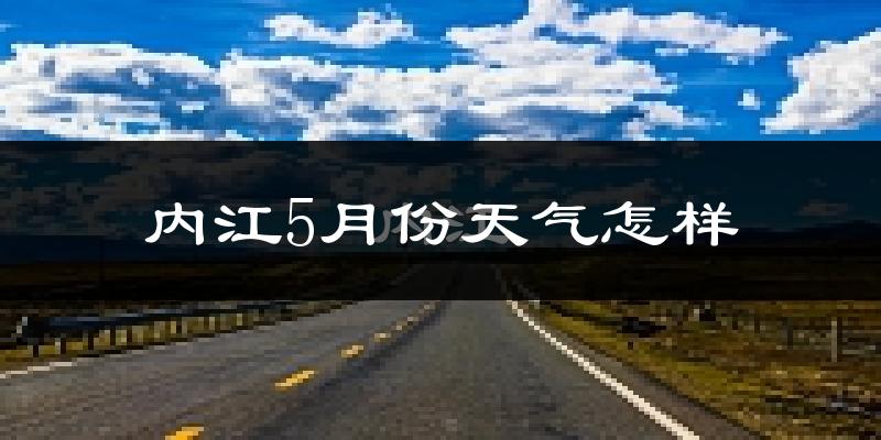 内江5月份天气如何?很热吗?